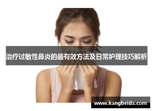 治疗过敏性鼻炎的最有效方法及日常护理技巧解析