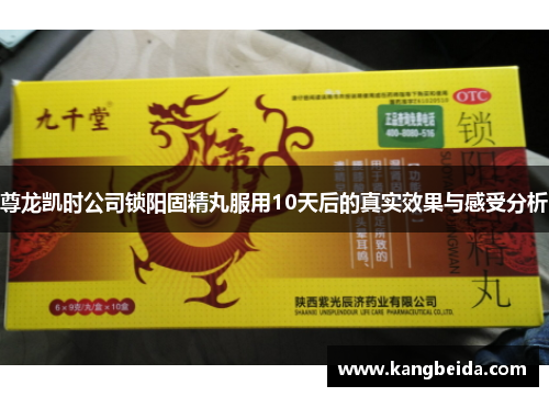 尊龙凯时公司锁阳固精丸服用10天后的真实效果与感受分析