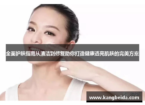 全面护肤指南从清洁到修复助你打造健康透亮肌肤的完美方案